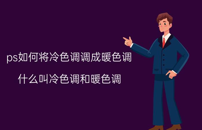 ps如何将冷色调调成暖色调 什么叫冷色调和暖色调？请举例说明？